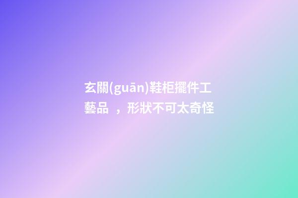 玄關(guān)鞋柜擺件工藝品，形狀不可太奇怪
